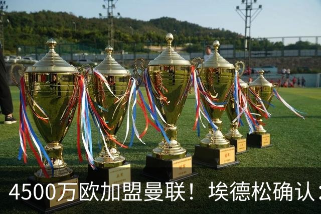 4500万欧加盟曼联！埃德松确认：几乎所有的事情都已经完成了